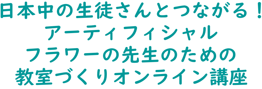 日本中の生徒さんとつながる！ アーティフィシャル フラワーの先生のための 教室づくりオンライン講座